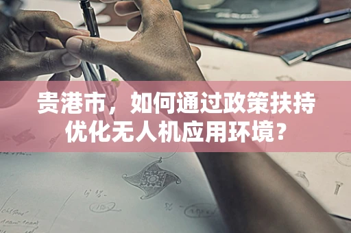 贵港市，如何通过政策扶持优化无人机应用环境？
