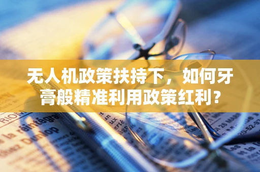 无人机政策扶持下，如何牙膏般精准利用政策红利？