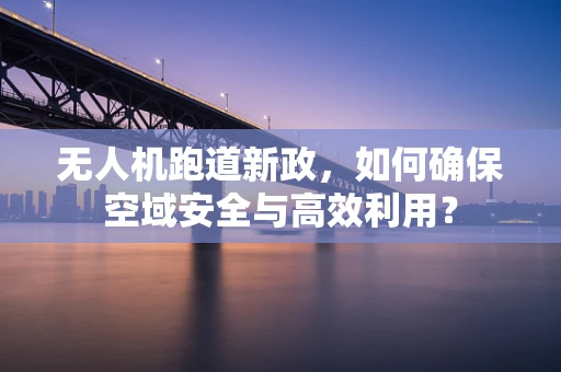 无人机跑道新政，如何确保空域安全与高效利用？