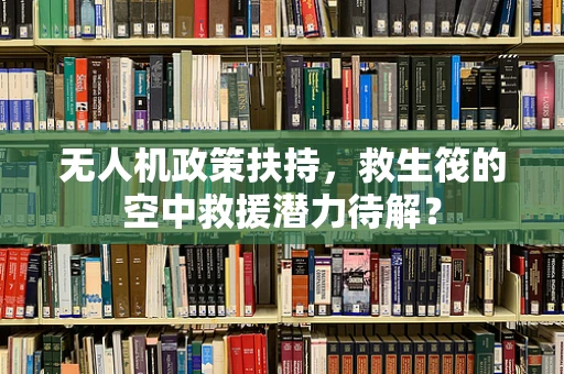 无人机政策扶持，救生筏的空中救援潜力待解？