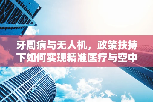 牙周病与无人机，政策扶持下如何实现精准医疗与空中监测的跨界融合？