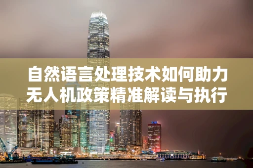 自然语言处理技术如何助力无人机政策精准解读与执行？