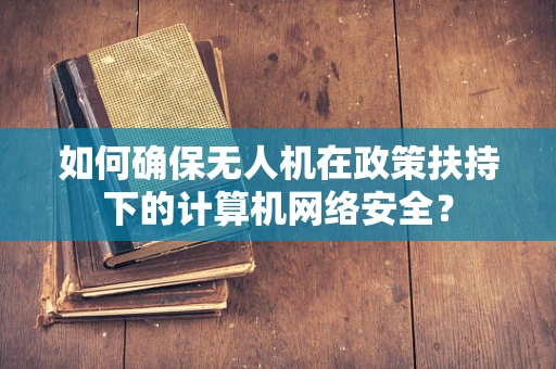 如何确保无人机在政策扶持下的计算机网络安全？