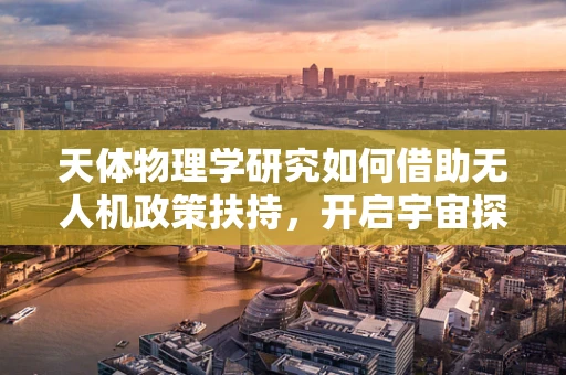 天体物理学研究如何借助无人机政策扶持，开启宇宙探索新篇章？