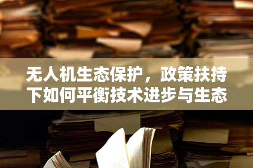 无人机生态保护，政策扶持下如何平衡技术进步与生态和谐？