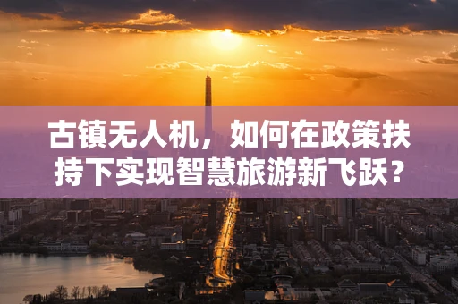 古镇无人机，如何在政策扶持下实现智慧旅游新飞跃？