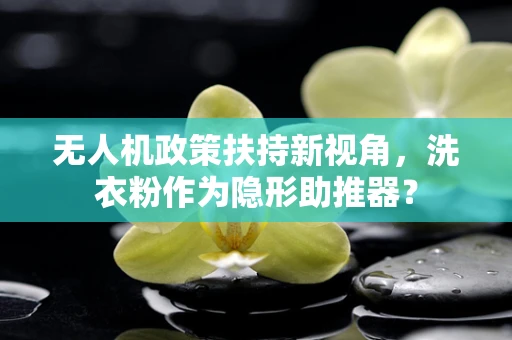 无人机政策扶持新视角，洗衣粉作为隐形助推器？