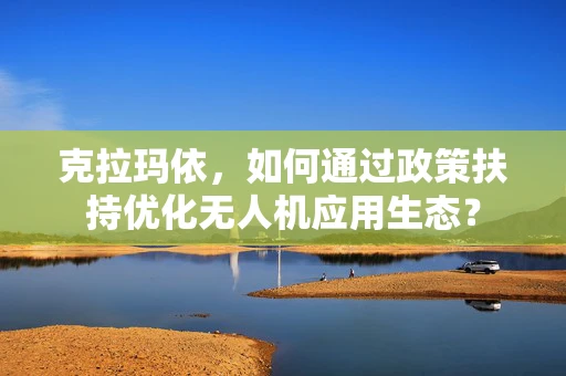 克拉玛依，如何通过政策扶持优化无人机应用生态？