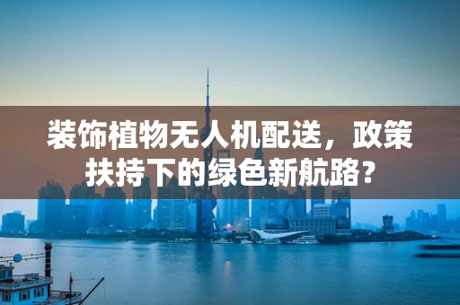 装饰植物无人机配送，政策扶持下的绿色新航路？