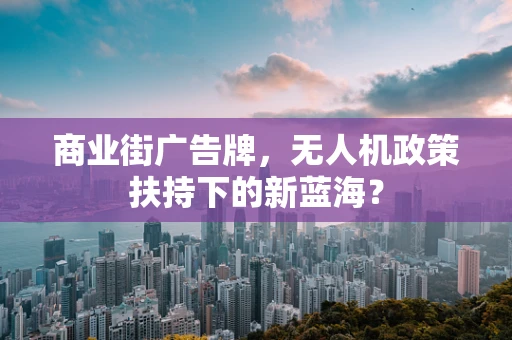 商业街广告牌，无人机政策扶持下的新蓝海？