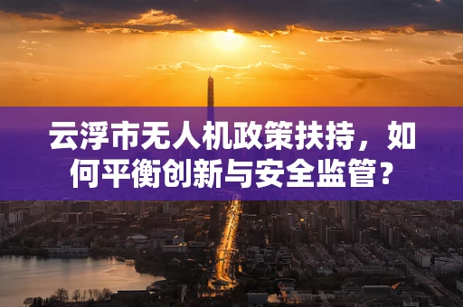 云浮市无人机政策扶持，如何平衡创新与安全监管？