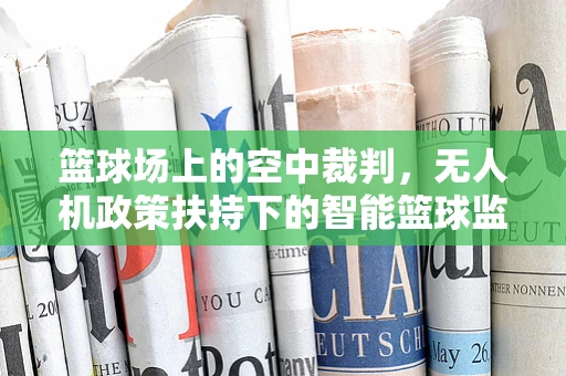 篮球场上的空中裁判，无人机政策扶持下的智能篮球监管新篇章？