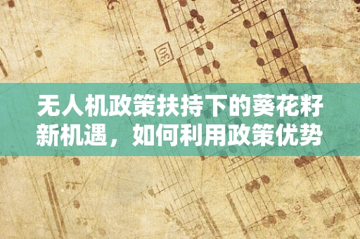 无人机政策扶持下的葵花籽新机遇，如何利用政策优势促进农业无人机应用？
