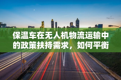 保温车在无人机物流运输中的政策扶持需求，如何平衡安全与效率？