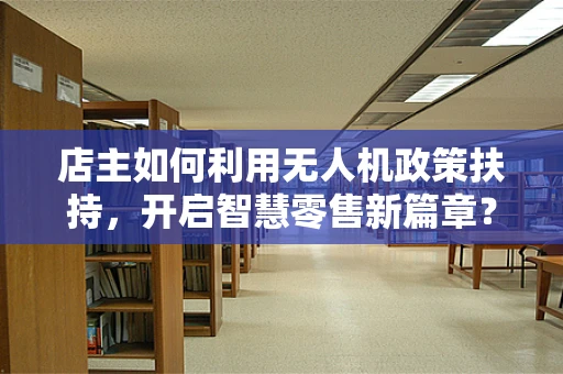 店主如何利用无人机政策扶持，开启智慧零售新篇章？