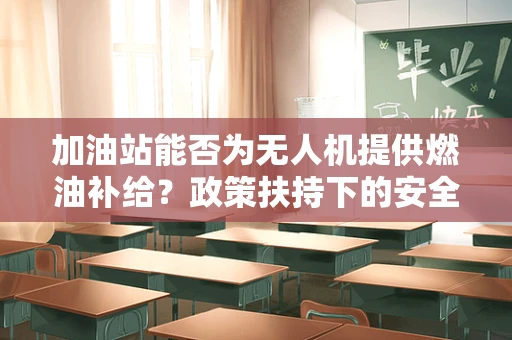 加油站能否为无人机提供燃油补给？政策扶持下的安全与便捷考量