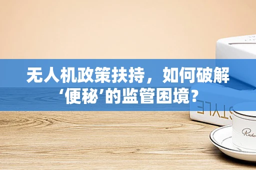 无人机政策扶持，如何破解‘便秘’的监管困境？
