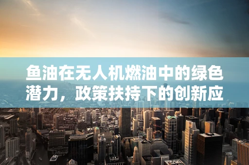鱼油在无人机燃油中的绿色潜力，政策扶持下的创新应用？