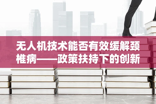 无人机技术能否有效缓解颈椎病——政策扶持下的创新应用探索