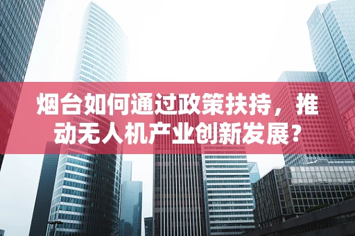 烟台如何通过政策扶持，推动无人机产业创新发展？