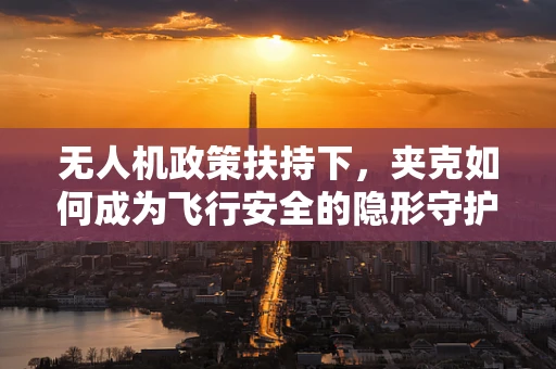 无人机政策扶持下，夹克如何成为飞行安全的隐形守护者？
