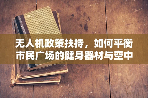 无人机政策扶持，如何平衡市民广场的健身器材与空中安全？