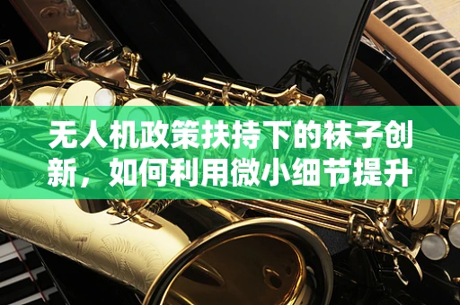 无人机政策扶持下的袜子创新，如何利用微小细节提升飞行安全？