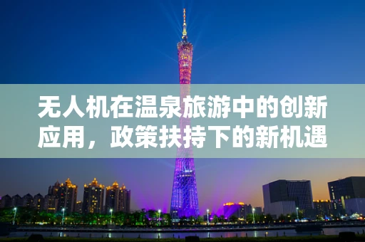 无人机在温泉旅游中的创新应用，政策扶持下的新机遇？