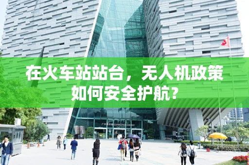 在火车站站台，无人机政策如何安全护航？