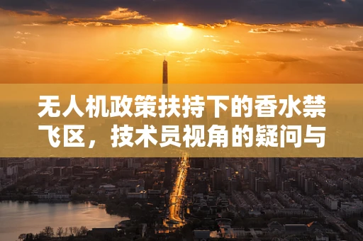 无人机政策扶持下的香水禁飞区，技术员视角的疑问与解答