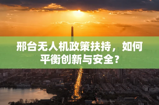 邢台无人机政策扶持，如何平衡创新与安全？