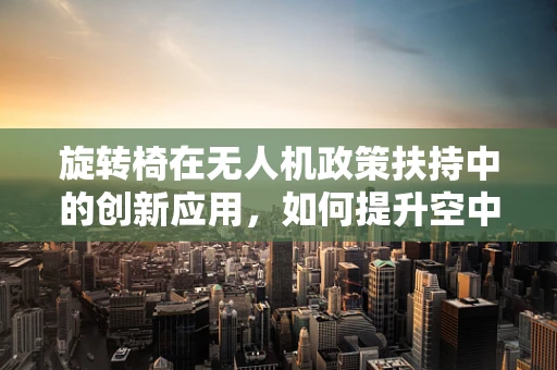 旋转椅在无人机政策扶持中的创新应用，如何提升空中作业的灵活性与安全性？