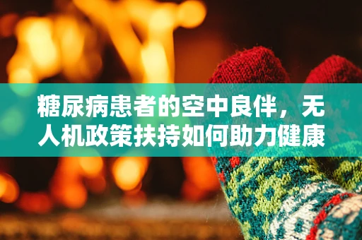 糖尿病患者的空中良伴，无人机政策扶持如何助力健康管理？