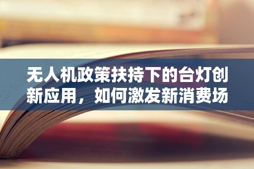 无人机政策扶持下的台灯创新应用，如何激发新消费场景？