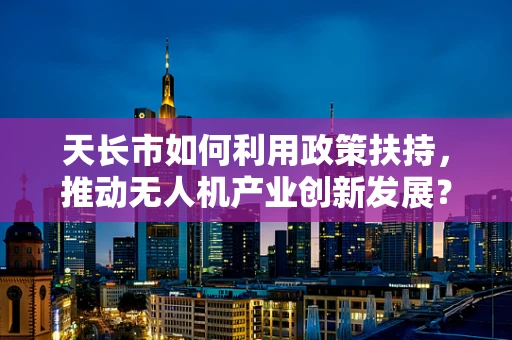 天长市如何利用政策扶持，推动无人机产业创新发展？