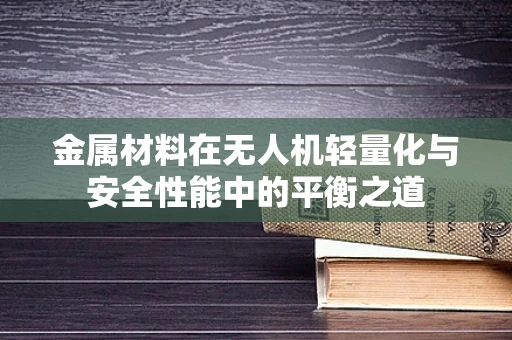 金属材料在无人机轻量化与安全性能中的平衡之道