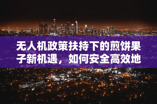 无人机政策扶持下的煎饼果子新机遇，如何安全高效地空中配送？