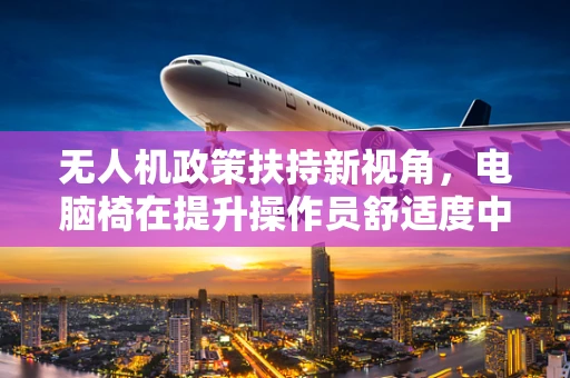 无人机政策扶持新视角，电脑椅在提升操作员舒适度中的角色