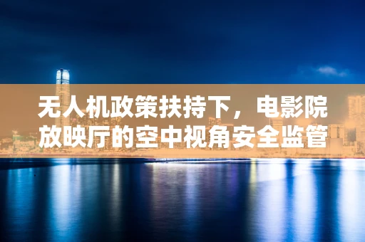 无人机政策扶持下，电影院放映厅的空中视角安全监管如何破局？