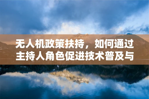 无人机政策扶持，如何通过主持人角色促进技术普及与安全监管？