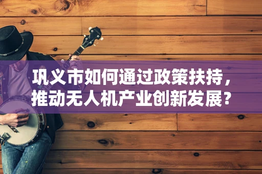 巩义市如何通过政策扶持，推动无人机产业创新发展？