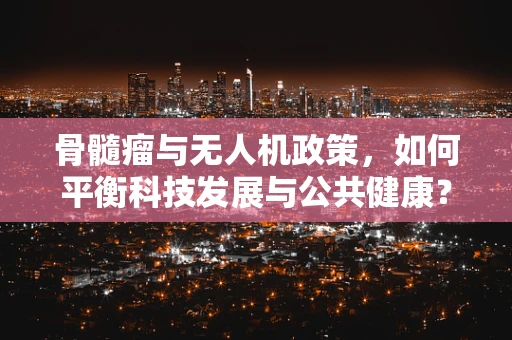 骨髓瘤与无人机政策，如何平衡科技发展与公共健康？