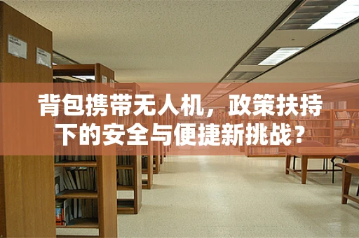 背包携带无人机，政策扶持下的安全与便捷新挑战？