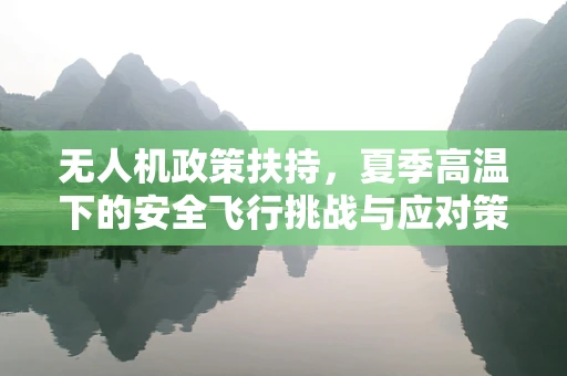 无人机政策扶持，夏季高温下的安全飞行挑战与应对策略