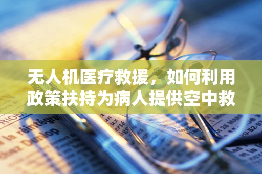 无人机医疗救援，如何利用政策扶持为病人提供空中救命通道？