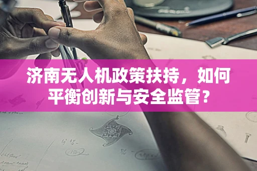 济南无人机政策扶持，如何平衡创新与安全监管？