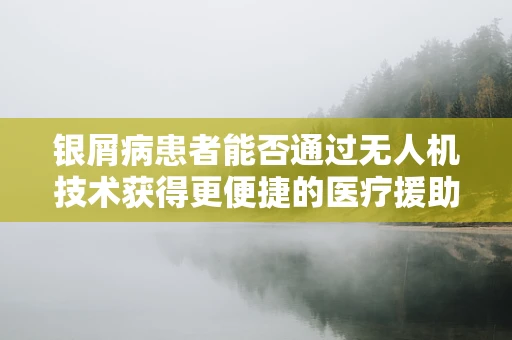 银屑病患者能否通过无人机技术获得更便捷的医疗援助？