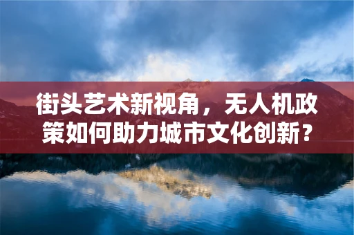 街头艺术新视角，无人机政策如何助力城市文化创新？