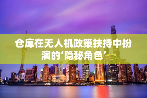 仓库在无人机政策扶持中扮演的‘隐秘角色’