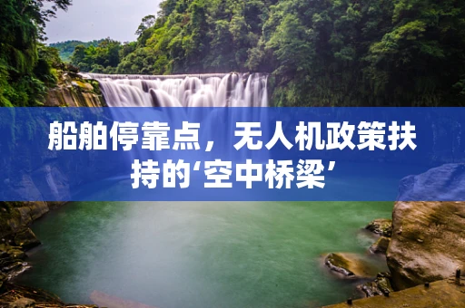 船舶停靠点，无人机政策扶持的‘空中桥梁’